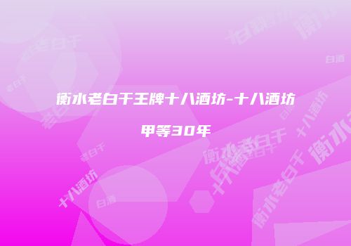 衡水老白干王牌十八酒坊-十八酒坊甲等30年