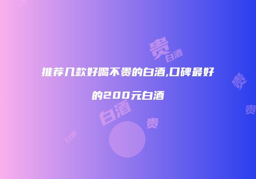 推荐几款好喝不贵的白酒,口碑最好的200元白酒