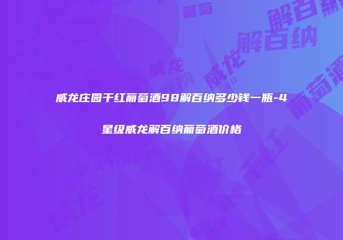 威龙庄园干红葡萄酒98解百纳多少钱一瓶-4星级威龙解百纳葡萄酒价格