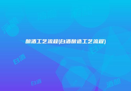 酿酒工艺流程(白酒酿造工艺流程)