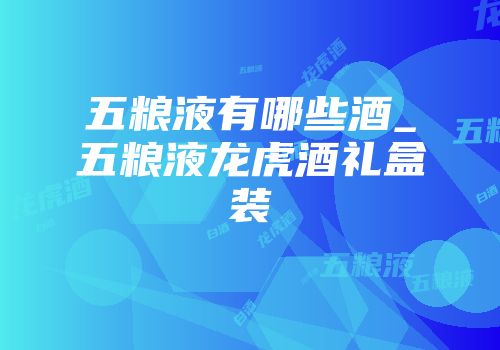 五粮液有哪些酒_五粮液龙虎酒礼盒装