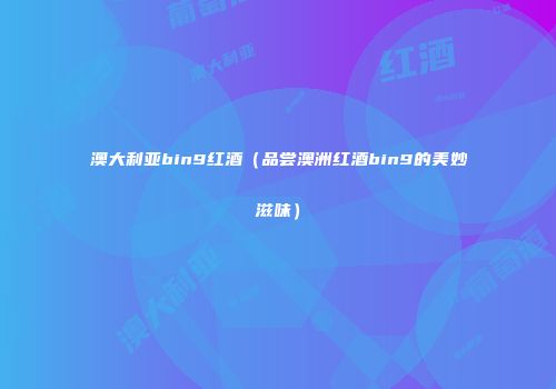 澳大利亚bin9红酒（品尝澳洲红酒bin9的美妙滋味）