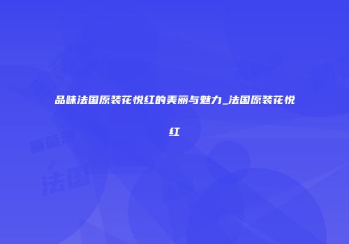 品味法国原装花悦红的美丽与魅力_法国原装花悦红