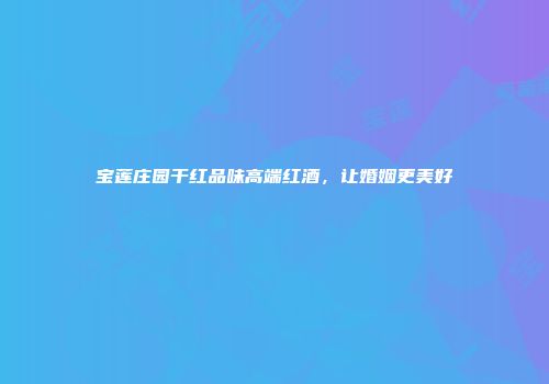 宝莲庄园干红品味高端红酒，让婚姻更美好
