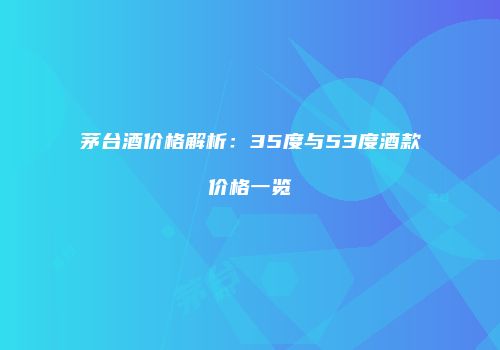 茅台酒价格解析：35度与53度酒款价格一览