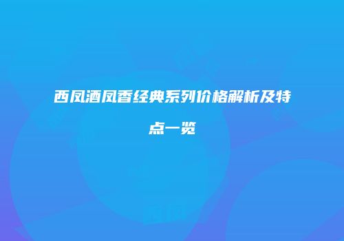 西凤酒凤香经典系列价格解析及特点一览