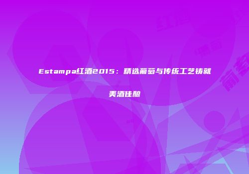 Estampa红酒2015：精选葡萄与传统工艺铸就美酒佳酿