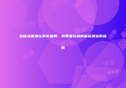 揭秘法国酒庄购买骗局：消费者必知的葡萄酒选购指南