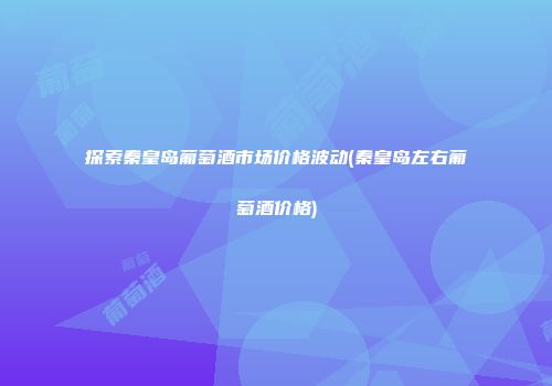 探索秦皇岛葡萄酒市场价格波动(秦皇岛左右葡萄酒价格)
