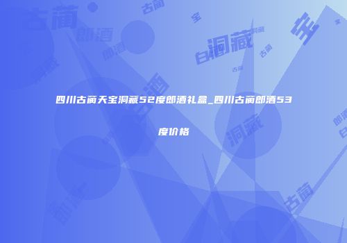 四川古蔺天宝洞藏52度郎酒礼盒_四川古蔺郎酒53度价格
