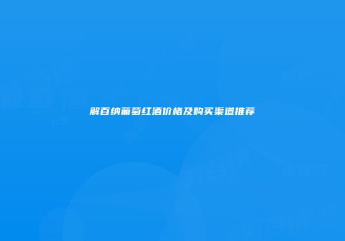 解百纳葡萄红酒价格及购买渠道推荐