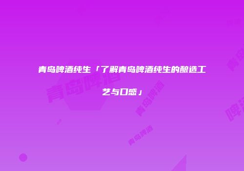 青岛啤酒纯生「了解青岛啤酒纯生的酿造工艺与口感」
