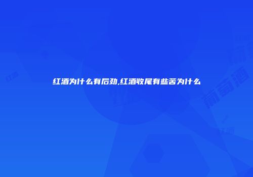 红酒为什么有后劲,红酒收尾有些苦为什么