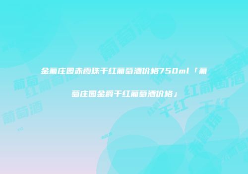 金葡庄园赤霞珠干红葡萄酒价格750ml「葡萄庄园金爵干红葡萄酒价格」