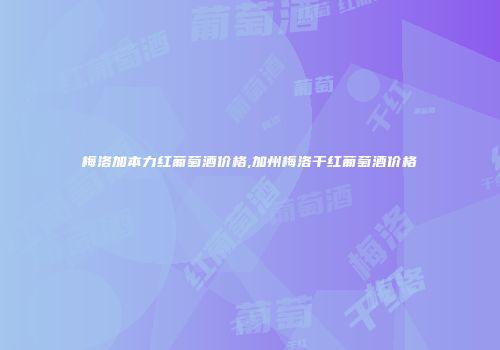 梅洛加本力红葡萄酒价格,加州梅洛干红葡萄酒价格