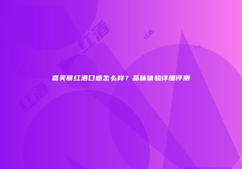 嘉芙丽红酒口感怎么样？品味体验详细评测