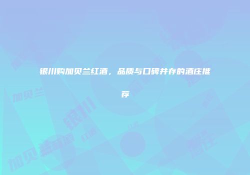 银川购加贝兰红酒，品质与口碑并存的酒庄推荐