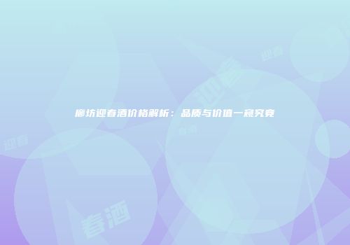 廊坊迎春酒价格解析：品质与价值一窥究竟