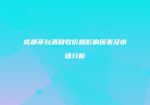 成都茅台酒回收价格影响因素及市场分析
