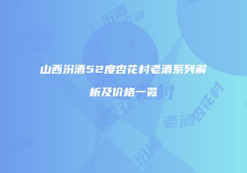 山西汾酒52度杏花村老酒系列解析及价格一览