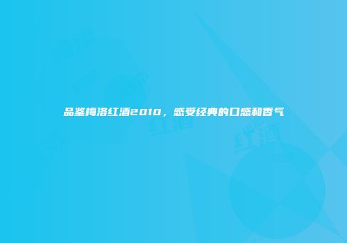 品鉴梅洛红酒2010，感受经典的口感和香气