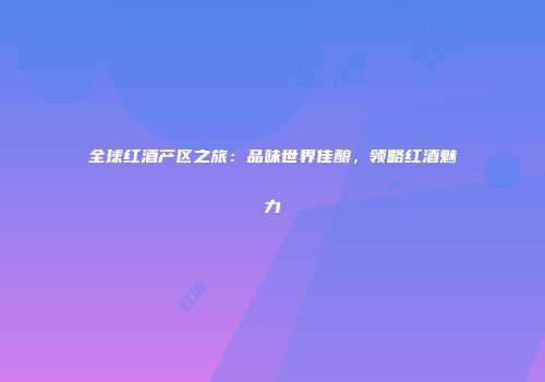 全球红酒产区之旅：品味世界佳酿，领略红酒魅力