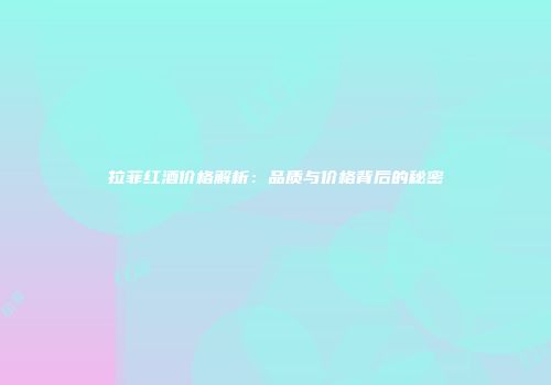 拉菲红酒价格解析：品质与价格背后的秘密