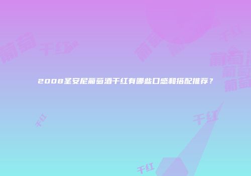 2008圣安尼葡萄酒干红有哪些口感和搭配推荐？