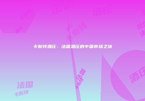卡斯特酒庄：法国酒庄的中国市场之旅