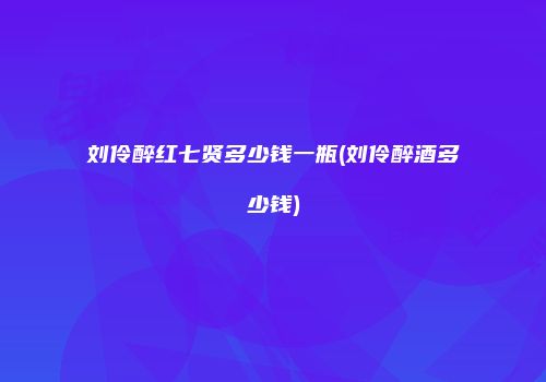 刘伶醉红七贤多少钱一瓶(刘伶醉酒多少钱)