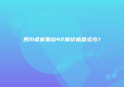 四川老窖蜀韵42度价格是多少？
