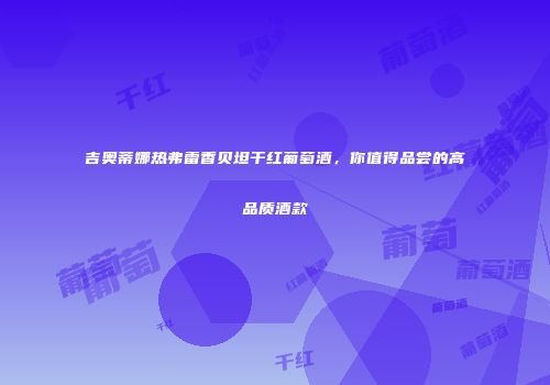吉奥蒂娜热弗雷香贝坦干红葡萄酒，你值得品尝的高品质酒款