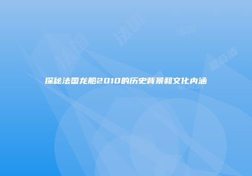 探秘法国龙船2010的历史背景和文化内涵