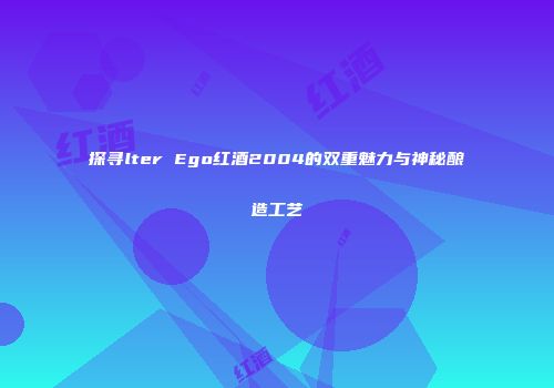 探寻lter Ego红酒2004的双重魅力与神秘酿造工艺
