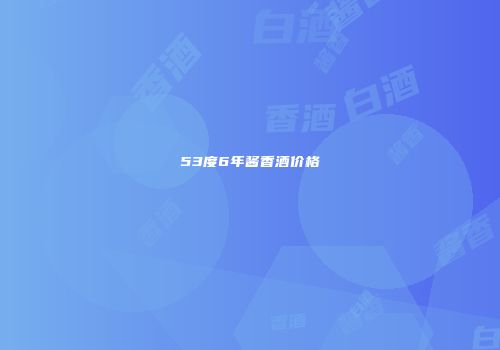 53度6年酱香酒价格