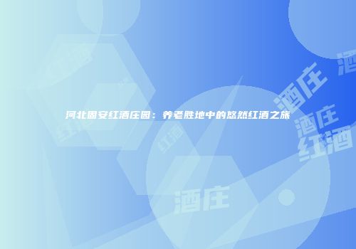 河北固安红酒庄园：养老胜地中的悠然红酒之旅