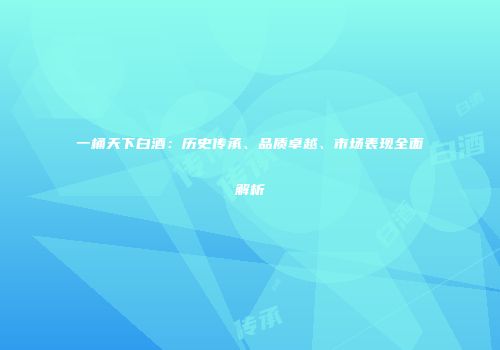 一桶天下白酒：历史传承、品质卓越、市场表现全面解析
