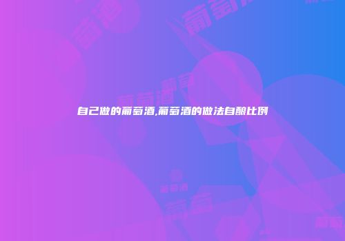 自己做的葡萄酒,葡萄酒的做法自酿比例