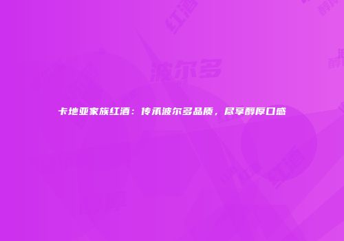 卡地亚家族红酒：传承波尔多品质，尽享醇厚口感