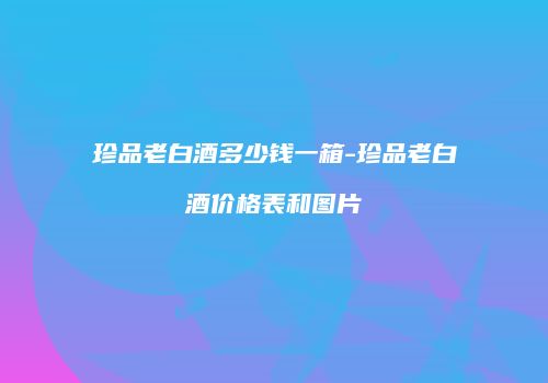 珍品老白酒多少钱一箱-珍品老白酒价格表和图片