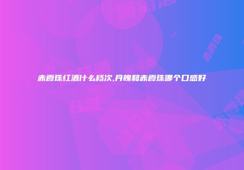 赤霞珠红酒什么档次,丹魄和赤霞珠哪个口感好