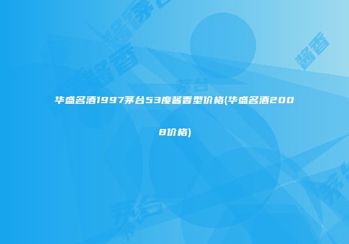 华盛名酒1997茅台53度酱香型价格(华盛名酒2008价格)