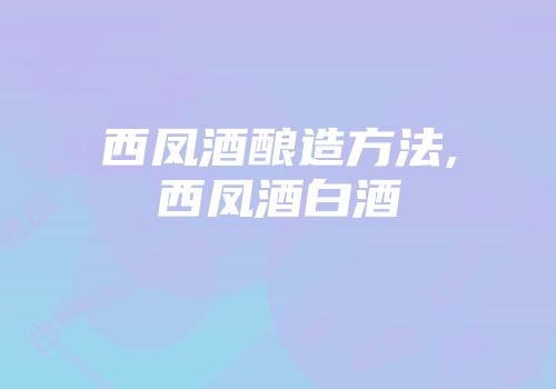 西凤酒酿造方法,西凤酒白酒