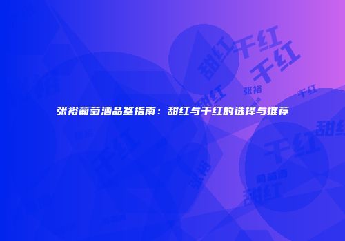 张裕葡萄酒品鉴指南：甜红与干红的选择与推荐