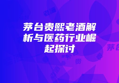 茅台贵熙老酒解析与医药行业崛起探讨