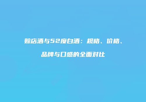 赊店酒与52度白酒：规格、价格、品牌与口感的全面对比
