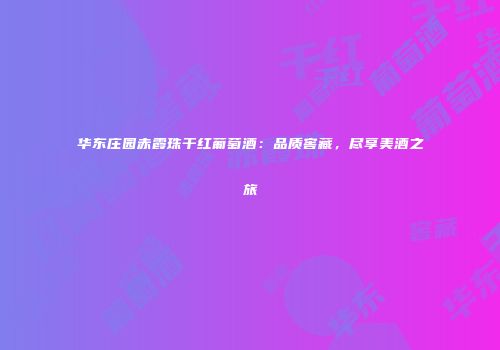 华东庄园赤霞珠干红葡萄酒：品质窖藏，尽享美酒之旅