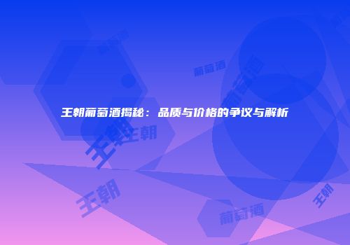 王朝葡萄酒揭秘：品质与价格的争议与解析