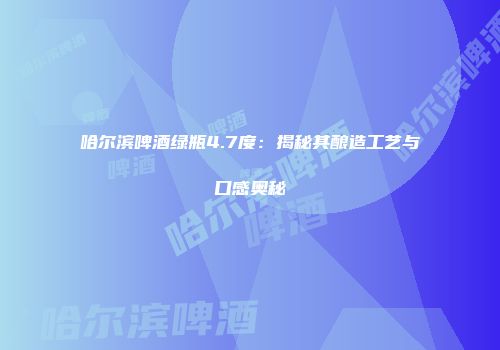 哈尔滨啤酒绿瓶4.7度：揭秘其酿造工艺与口感奥秘