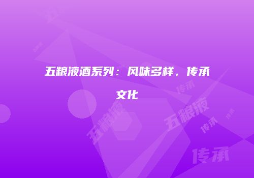五粮液酒系列：风味多样，传承文化